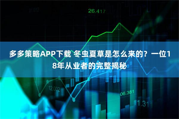 多多策略APP下载 冬虫夏草是怎么来的？一位18年从业者的完整揭秘