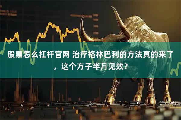 股票怎么杠杆官网 治疗格林巴利的方法真的来了，这个方子半月见效？