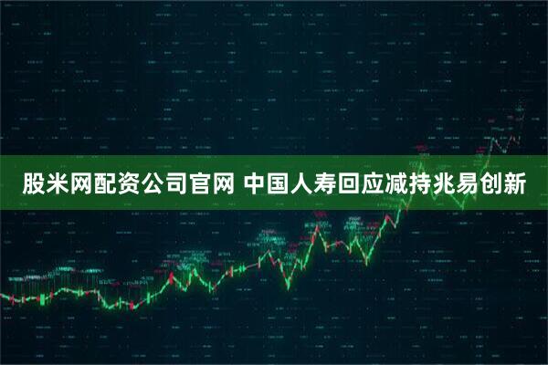 股米网配资公司官网 中国人寿回应减持兆易创新
